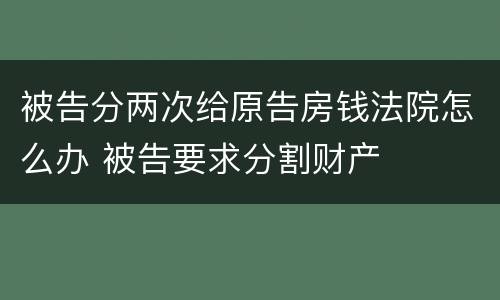 被告分两次给原告房钱法院怎么办 被告要求分割财产