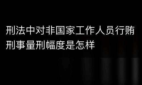 刑法中对非国家工作人员行贿刑事量刑幅度是怎样