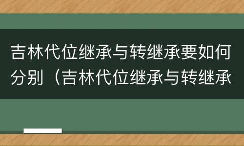 吉林代位继承与转继承要如何分别（吉林代位继承与转继承要如何分别办理手续）