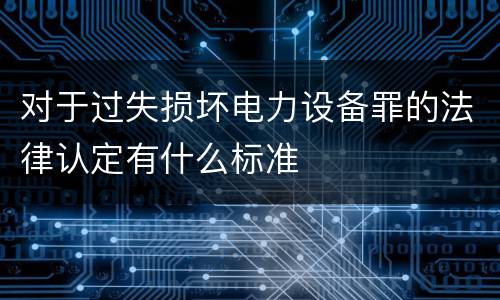 对于过失损坏电力设备罪的法律认定有什么标准