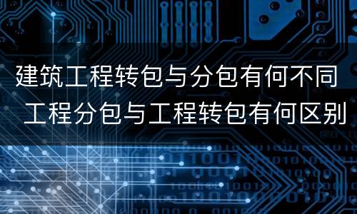建筑工程转包与分包有何不同 工程分包与工程转包有何区别