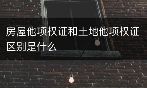 房屋他项权证和土地他项权证区别是什么