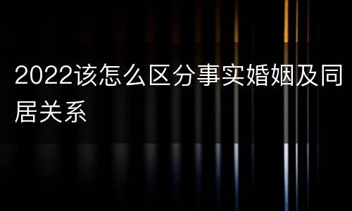 2022该怎么区分事实婚姻及同居关系