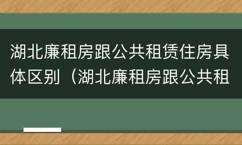 湖北廉租房跟公共租赁住房具体区别（湖北廉租房跟公共租赁住房具体区别是什么）