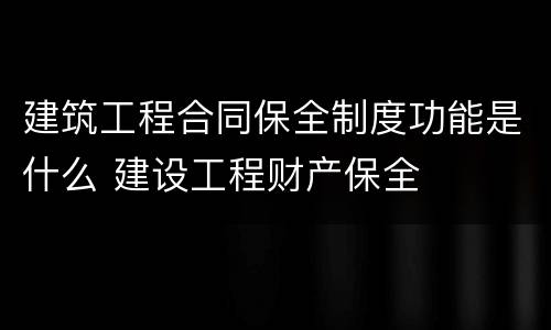 建筑工程合同保全制度功能是什么 建设工程财产保全