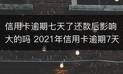 信用卡逾期七天了还款后影响大的吗 2021年信用卡逾期7天