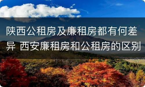 陕西公租房及廉租房都有何差异 西安廉租房和公租房的区别到底是什么?