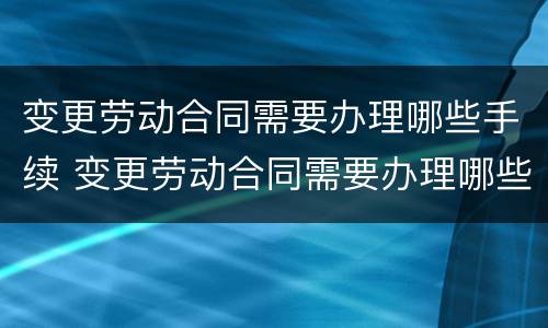变更劳动合同需要办理哪些手续 变更劳动合同需要办理哪些手续和证件