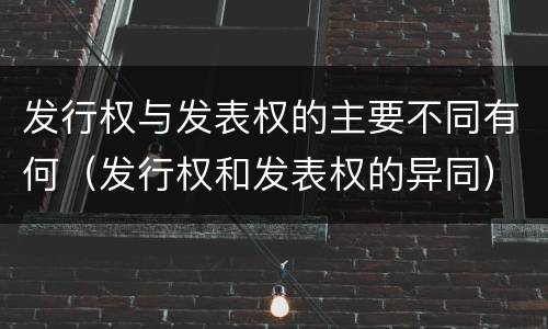 发行权与发表权的主要不同有何（发行权和发表权的异同）