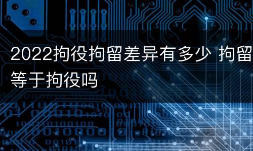 2022拘役拘留差异有多少 拘留等于拘役吗