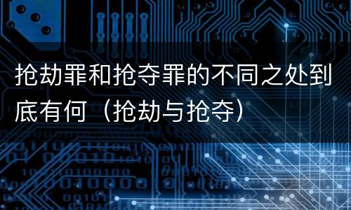 抢劫罪和抢夺罪的不同之处到底有何（抢劫与抢夺）