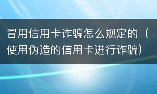冒用信用卡诈骗怎么规定的（使用伪造的信用卡进行诈骗）