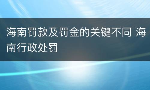 海南罚款及罚金的关键不同 海南行政处罚