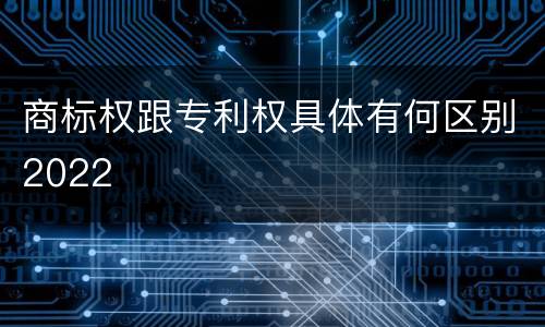 商标权跟专利权具体有何区别2022