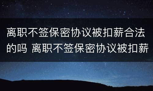 离职不签保密协议被扣薪合法的吗 离职不签保密协议被扣薪合法的吗怎么办