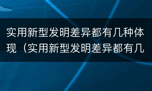 实用新型发明差异都有几种体现（实用新型发明差异都有几种体现方法）