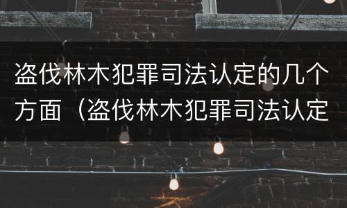 盗伐林木犯罪司法认定的几个方面（盗伐林木犯罪司法认定的几个方面）