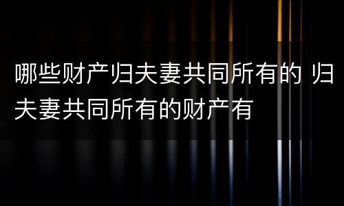 哪些财产归夫妻共同所有的 归夫妻共同所有的财产有