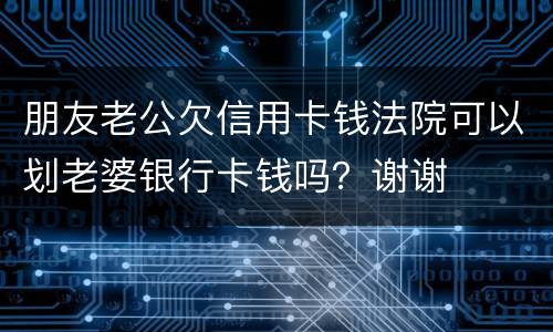 朋友老公欠信用卡钱法院可以划老婆银行卡钱吗？谢谢