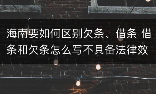海南要如何区别欠条、借条 借条和欠条怎么写不具备法律效应