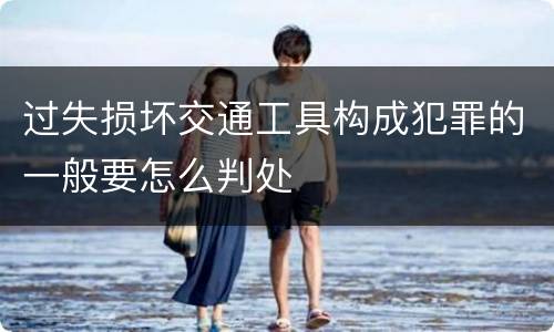 过失损坏交通工具构成犯罪的一般要怎么判处