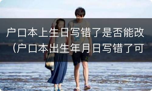 户口本上生日写错了是否能改（户口本出生年月日写错了可以改吗?）