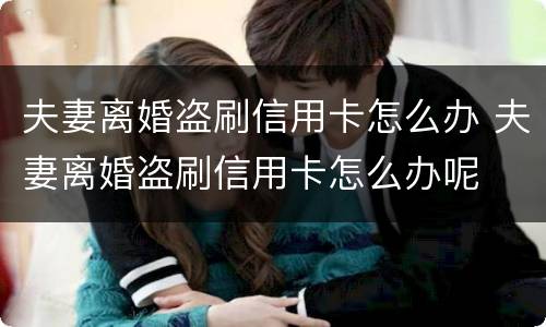 夫妻离婚盗刷信用卡怎么办 夫妻离婚盗刷信用卡怎么办呢