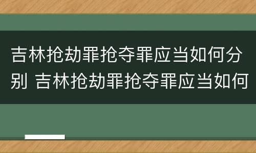 吉林抢劫罪抢夺罪应当如何分别 吉林抢劫罪抢夺罪应当如何分别认定