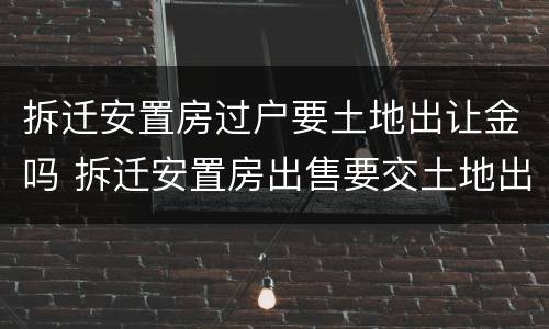 拆迁安置房过户要土地出让金吗 拆迁安置房出售要交土地出让金吗