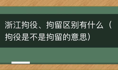 浙江拘役、拘留区别有什么(拘役是不是拘留的意思)