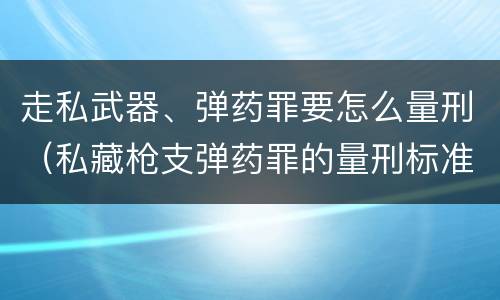 走私武器、弹药罪要怎么量刑（私藏枪支弹药罪的量刑标准）