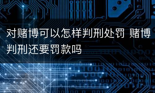 对赌博可以怎样判刑处罚 赌博判刑还要罚款吗