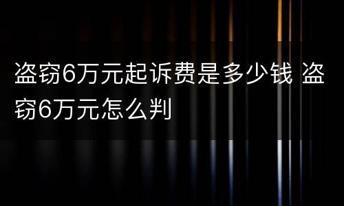 盗窃6万元起诉费是多少钱 盗窃6万元怎么判