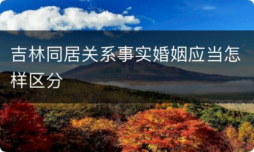 吉林同居关系事实婚姻应当怎样区分