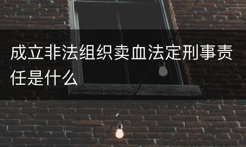成立非法组织卖血法定刑事责任是什么