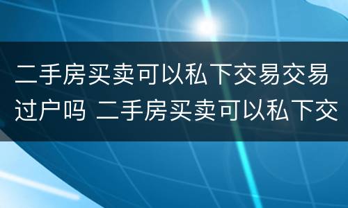 二手房买卖可以私下交易交易过户吗 二手房买卖可以私下交易交易过户吗安全吗
