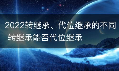 2022转继承、代位继承的不同 转继承能否代位继承