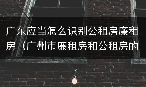 广东应当怎么识别公租房廉租房（广州市廉租房和公租房的区别）