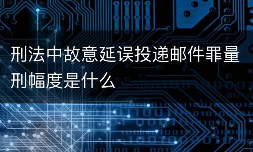 刑法中故意延误投递邮件罪量刑幅度是什么