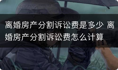 离婚房产分割诉讼费是多少 离婚房产分割诉讼费怎么计算