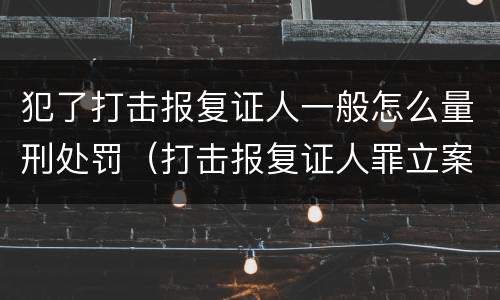 犯了打击报复证人一般怎么量刑处罚（打击报复证人罪立案标准）