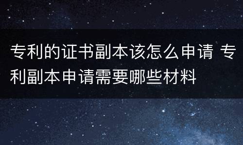 专利的证书副本该怎么申请 专利副本申请需要哪些材料