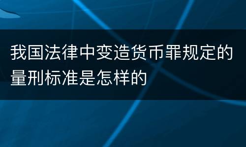 我国法律中变造货币罪规定的量刑标准是怎样的