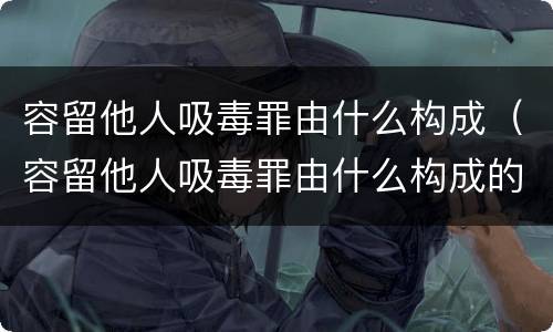 容留他人吸毒罪由什么构成（容留他人吸毒罪由什么构成的）