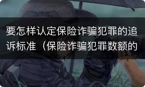 要怎样认定保险诈骗犯罪的追诉标准（保险诈骗犯罪数额的认定）