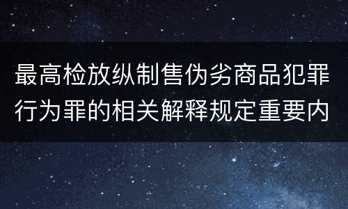 最高检放纵制售伪劣商品犯罪行为罪的相关解释规定重要内容包括什么
