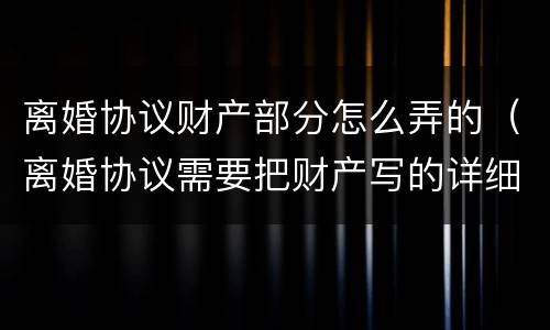 离婚协议财产部分怎么弄的（离婚协议需要把财产写的详细点么）