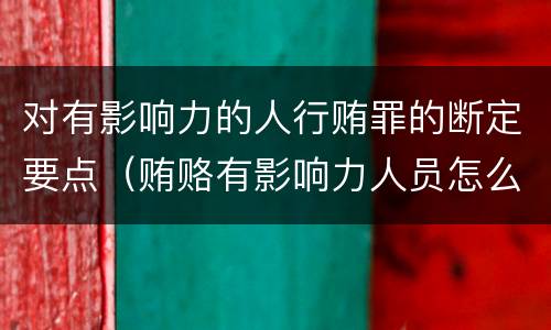对有影响力的人行贿罪的断定要点（贿赂有影响力人员怎么定罪）