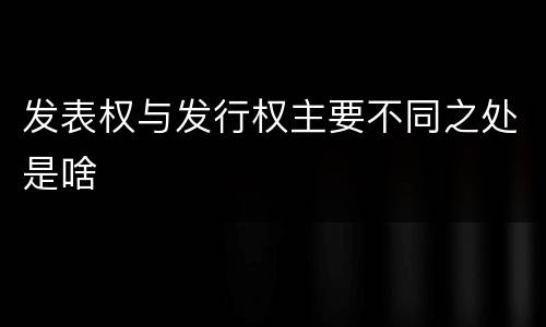发表权与发行权主要不同之处是啥