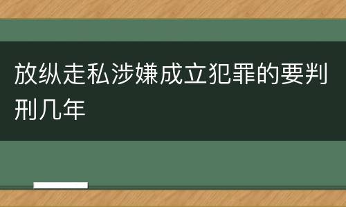 放纵走私涉嫌成立犯罪的要判刑几年